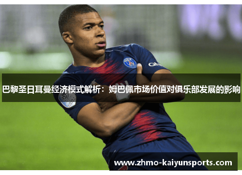 巴黎圣日耳曼经济模式解析：姆巴佩市场价值对俱乐部发展的影响