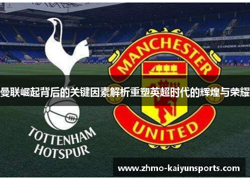 曼联崛起背后的关键因素解析重塑英超时代的辉煌与荣耀 曼联崛起背后的关键因素解析重塑英超时代的辉煌与荣耀