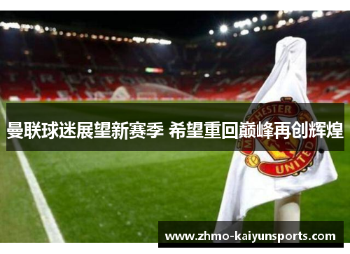 曼联球迷展望新赛季 希望重回巅峰再创辉煌 曼联球迷展望新赛季 希望重回巅峰再创辉煌
