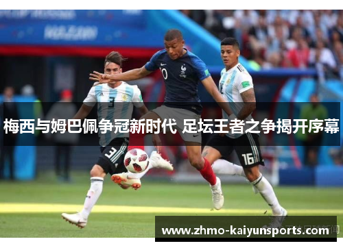 梅西与姆巴佩争冠新时代 足坛王者之争揭开序幕 梅西与姆巴佩争冠新时代 足坛王者之争揭开序幕