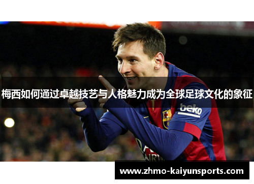 梅西如何通过卓越技艺与人格魅力成为全球足球文化的象征 梅西如何通过卓越技艺与人格魅力成为全球足球文化的象征