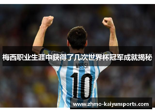 梅西职业生涯中获得了几次世界杯冠军成就揭秘