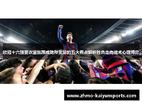 欧冠十六强更衣室氛围成隐形变量的五大看点解析胜负走向战术心理博弈