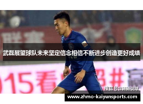 武磊展望球队未来坚定信念相信不断进步创造更好成绩 武磊展望球队未来坚定信念相信不断进步创造更好成绩