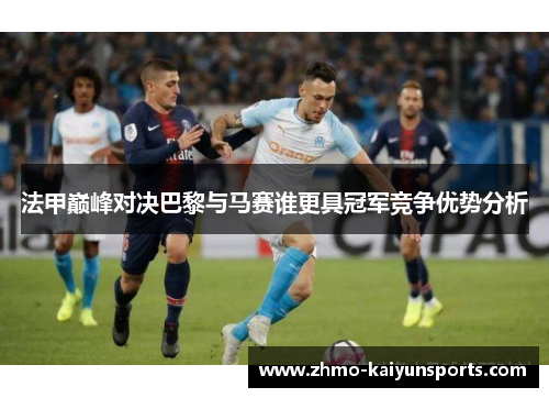 法甲巅峰对决巴黎与马赛谁更具冠军竞争优势分析