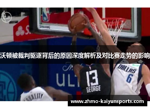 沃顿被裁判驱逐背后的原因深度解析及对比赛走势的影响 沃顿被裁判驱逐背后的原因深度解析及对比赛走势的影响