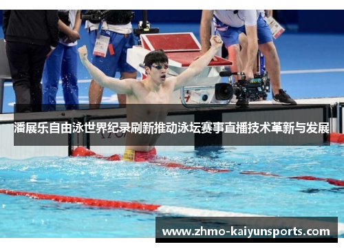 潘展乐自由泳世界纪录刷新推动泳坛赛事直播技术革新与发展 潘展乐自由泳世界纪录刷新推动泳坛赛事直播技术革新与发展