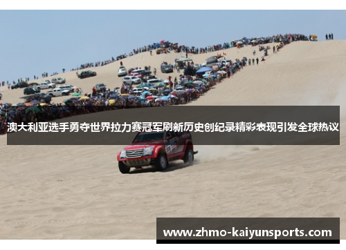 澳大利亚选手勇夺世界拉力赛冠军刷新历史创纪录精彩表现引发全球热议