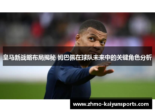 皇马新战略布局揭秘 姆巴佩在球队未来中的关键角色分析 皇马新战略布局揭秘 姆巴佩在球队未来中的关键角色分析