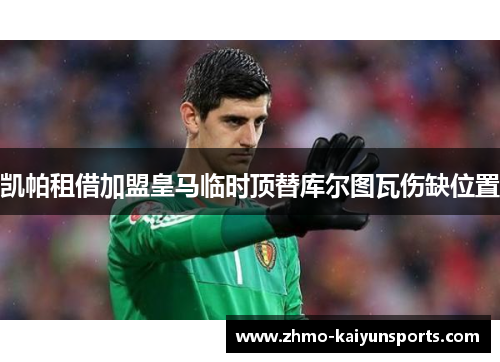 凯帕租借加盟皇马临时顶替库尔图瓦伤缺位置