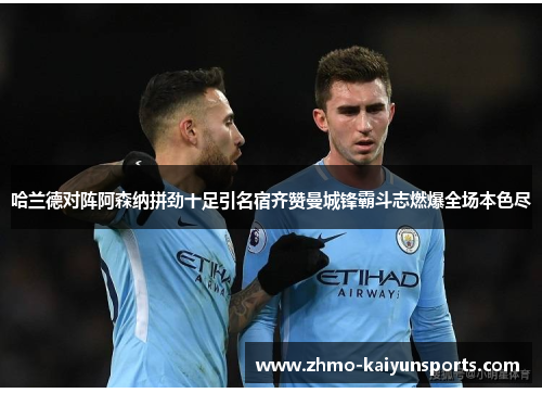 哈兰德对阵阿森纳拼劲十足引名宿齐赞曼城锋霸斗志燃爆全场本色尽