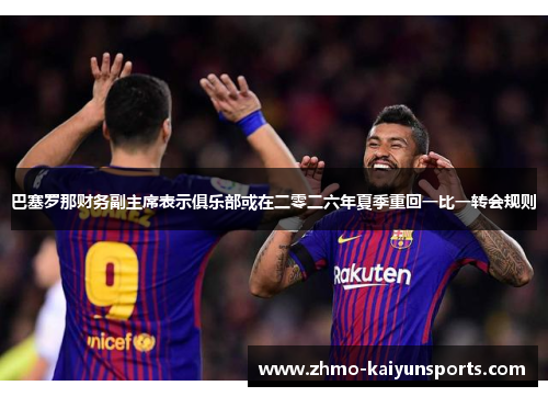 巴塞罗那财务副主席表示俱乐部或在二零二六年夏季重回一比一转会规则