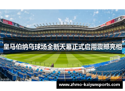 皇马伯纳乌球场全新天幕正式启用震撼亮相