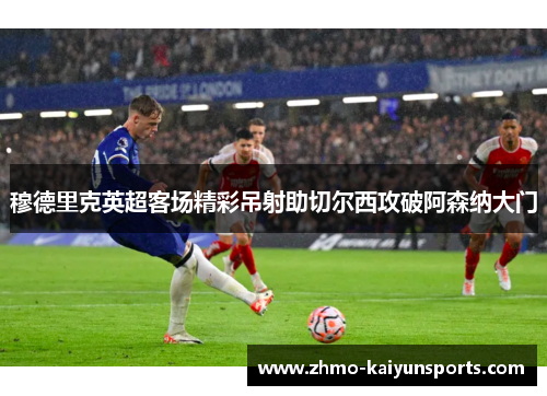 穆德里克英超客场精彩吊射助切尔西攻破阿森纳大门