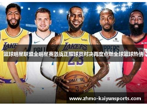 篮球明星联盟全明星赛激战正酣球员对决再度点燃全球篮球热情