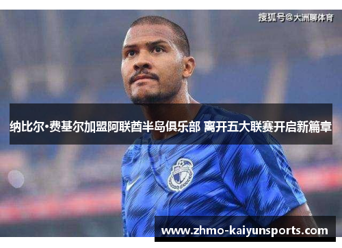 纳比尔·费基尔加盟阿联酋半岛俱乐部 离开五大联赛开启新篇章