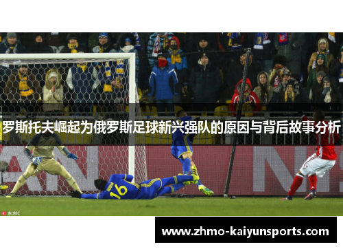 罗斯托夫崛起为俄罗斯足球新兴强队的原因与背后故事分析