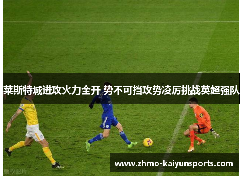 莱斯特城进攻火力全开 势不可挡攻势凌厉挑战英超强队