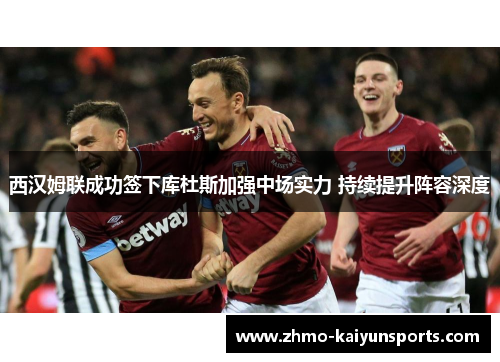 西汉姆联成功签下库杜斯加强中场实力 持续提升阵容深度