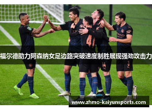 福尔德助力阿森纳女足边路突破速度制胜展现强劲攻击力 福尔德助力阿森纳女足边路突破速度制胜展现强劲攻击力